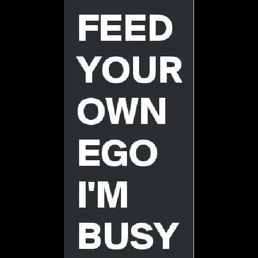 FEED YOUR OWN EGO I'M BUSY (3jkymz8nsb)