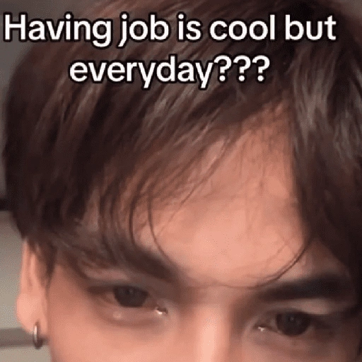 Having job is cool but everyday??? (k75x4jpqhc)